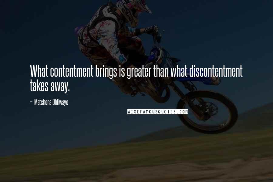 Matshona Dhliwayo Quotes: What contentment brings is greater than what discontentment takes away.