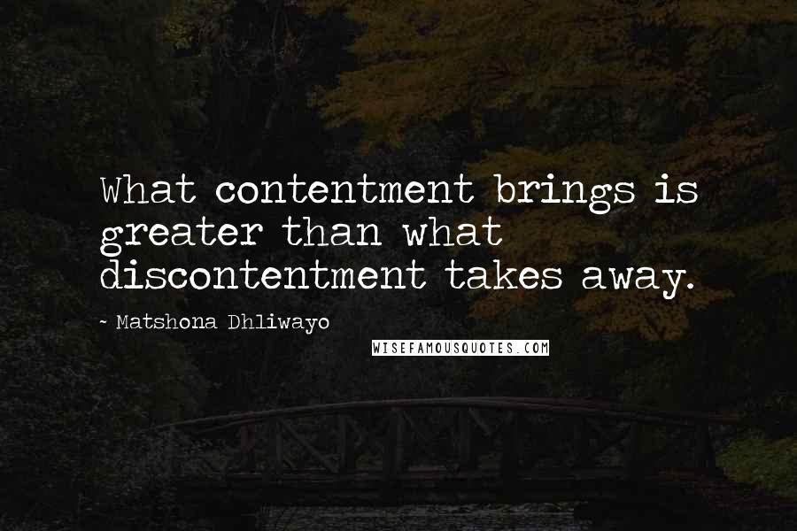 Matshona Dhliwayo Quotes: What contentment brings is greater than what discontentment takes away.