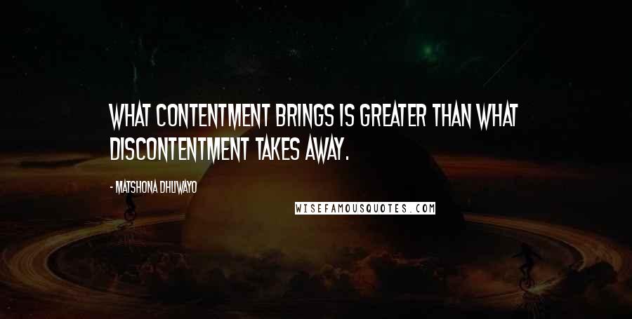 Matshona Dhliwayo Quotes: What contentment brings is greater than what discontentment takes away.