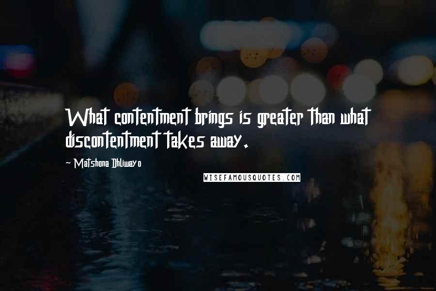 Matshona Dhliwayo Quotes: What contentment brings is greater than what discontentment takes away.