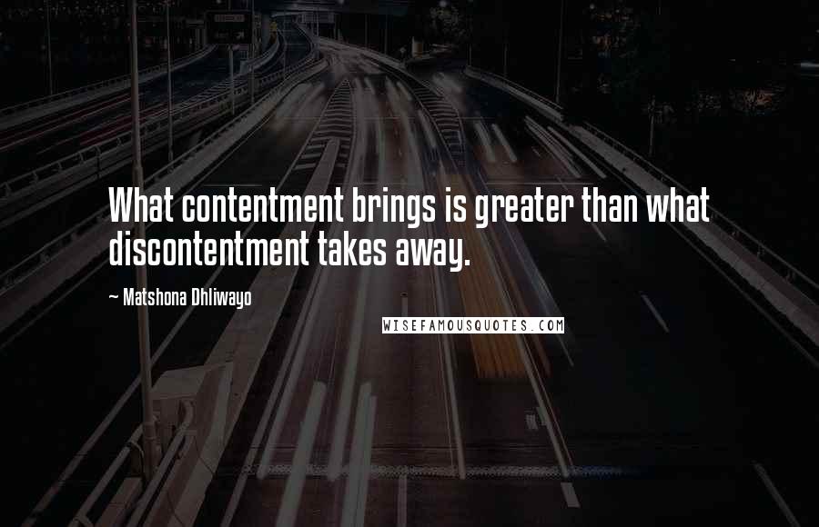 Matshona Dhliwayo Quotes: What contentment brings is greater than what discontentment takes away.
