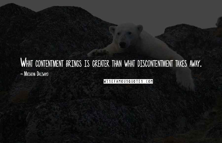 Matshona Dhliwayo Quotes: What contentment brings is greater than what discontentment takes away.