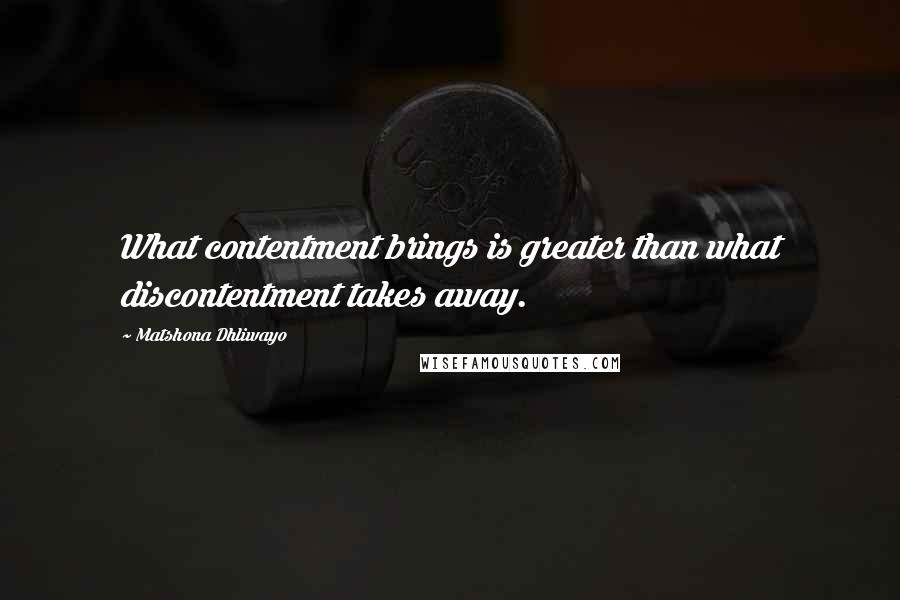 Matshona Dhliwayo Quotes: What contentment brings is greater than what discontentment takes away.