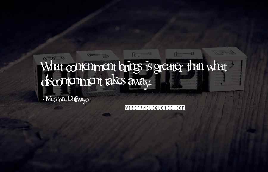 Matshona Dhliwayo Quotes: What contentment brings is greater than what discontentment takes away.