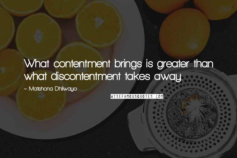 Matshona Dhliwayo Quotes: What contentment brings is greater than what discontentment takes away.