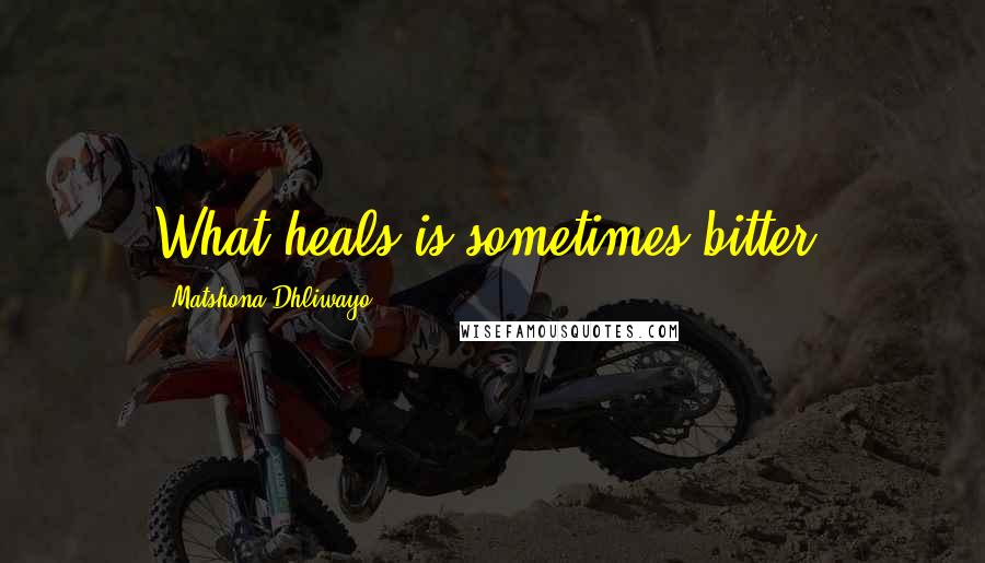 Matshona Dhliwayo Quotes: What heals is sometimes bitter.
