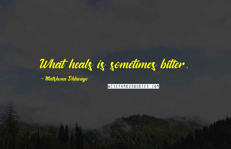 Matshona Dhliwayo Quotes: What heals is sometimes bitter.