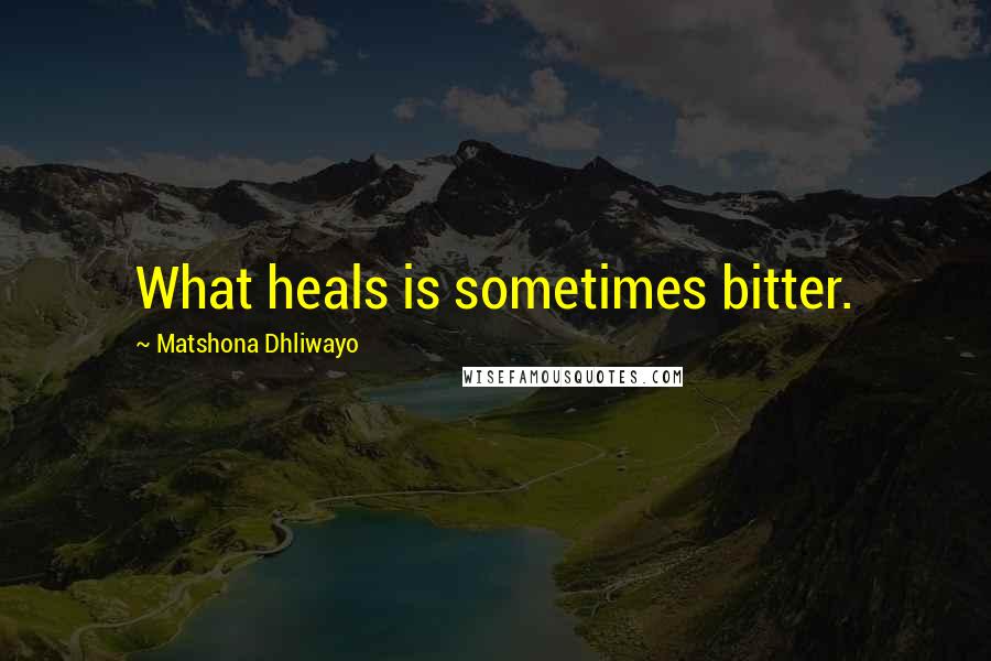 Matshona Dhliwayo Quotes: What heals is sometimes bitter.