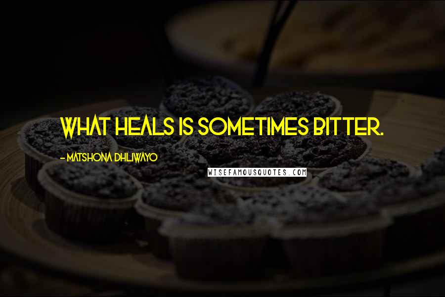 Matshona Dhliwayo Quotes: What heals is sometimes bitter.