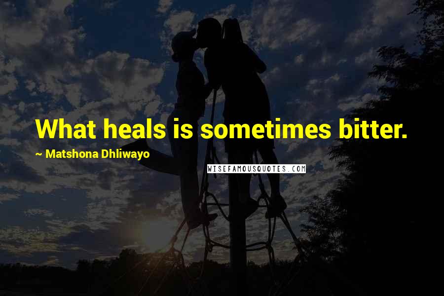 Matshona Dhliwayo Quotes: What heals is sometimes bitter.