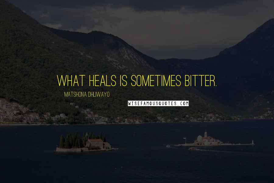 Matshona Dhliwayo Quotes: What heals is sometimes bitter.
