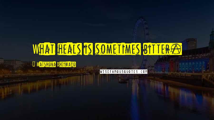 Matshona Dhliwayo Quotes: What heals is sometimes bitter.