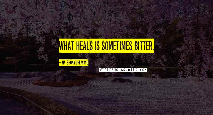 Matshona Dhliwayo Quotes: What heals is sometimes bitter.