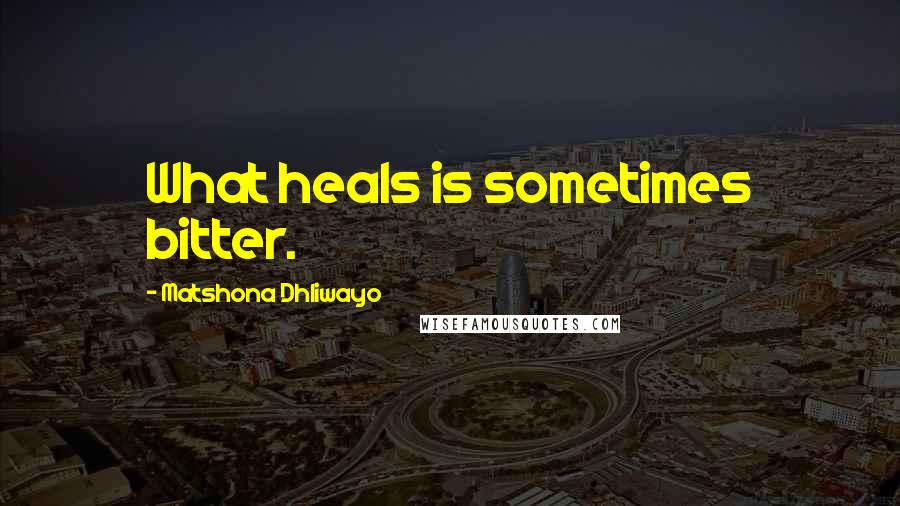 Matshona Dhliwayo Quotes: What heals is sometimes bitter.