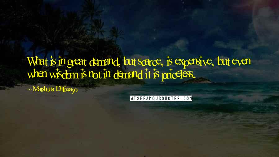 Matshona Dhliwayo Quotes: What is in great demand, but scarce, is expensive, but even when wisdom is not in demand it is priceless.