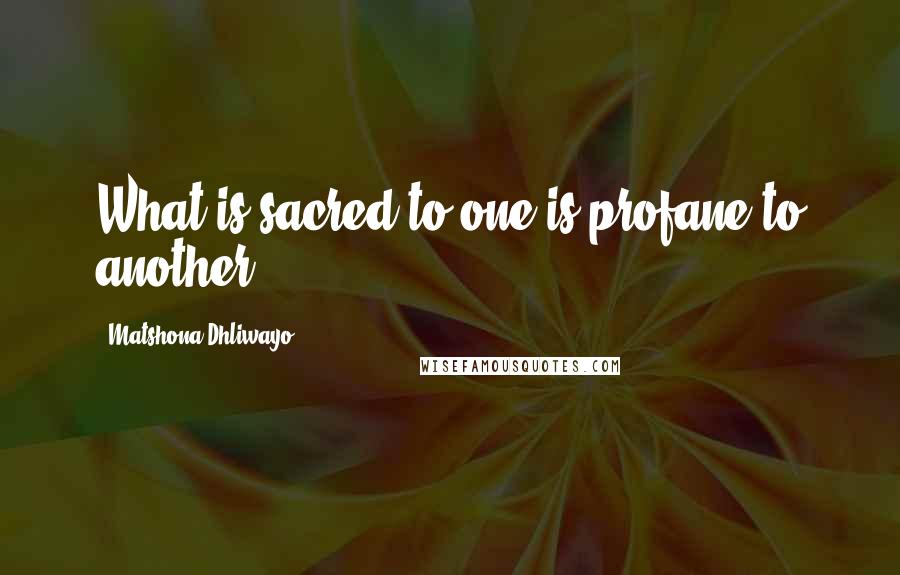 Matshona Dhliwayo Quotes: What is sacred to one is profane to another.