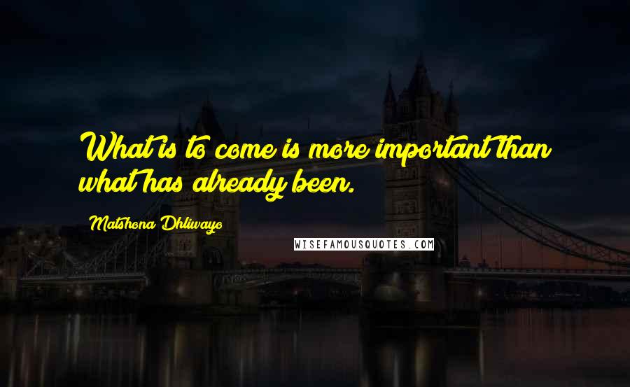 Matshona Dhliwayo Quotes: What is to come is more important than what has already been.