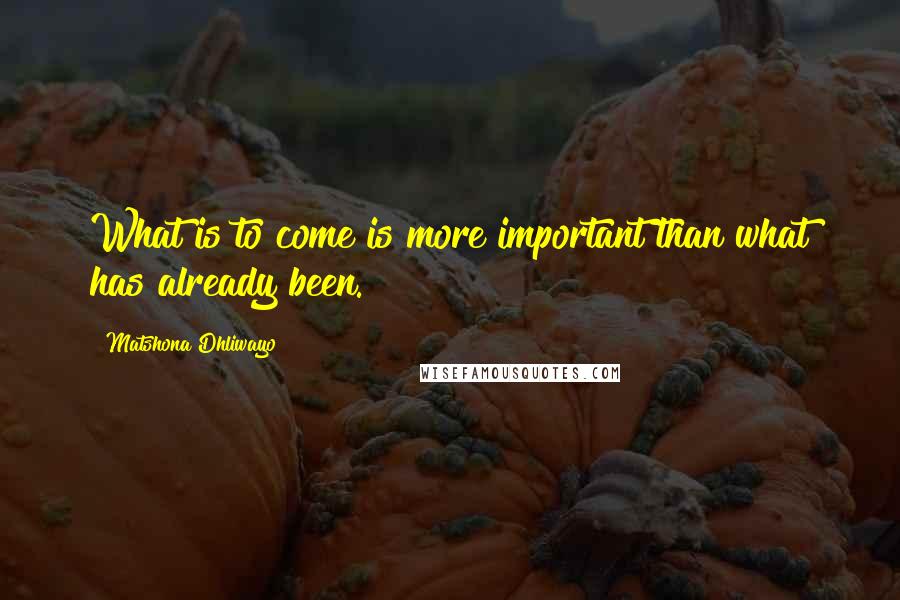 Matshona Dhliwayo Quotes: What is to come is more important than what has already been.