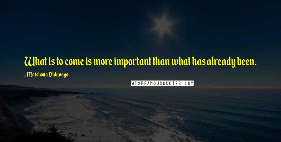 Matshona Dhliwayo Quotes: What is to come is more important than what has already been.