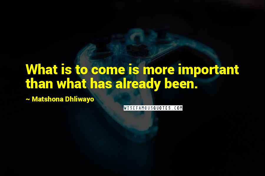 Matshona Dhliwayo Quotes: What is to come is more important than what has already been.