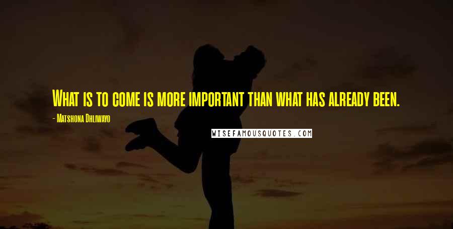 Matshona Dhliwayo Quotes: What is to come is more important than what has already been.