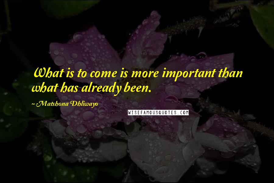 Matshona Dhliwayo Quotes: What is to come is more important than what has already been.