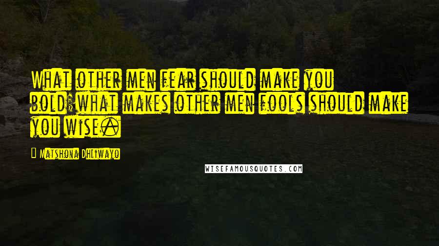 Matshona Dhliwayo Quotes: What other men fear should make you bold;what makes other men fools should make you wise.