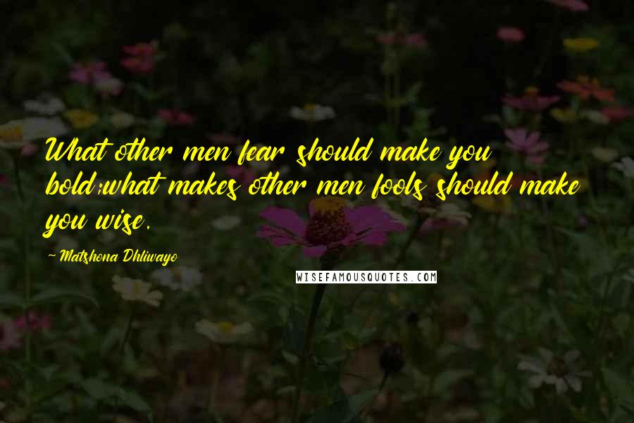 Matshona Dhliwayo Quotes: What other men fear should make you bold;what makes other men fools should make you wise.