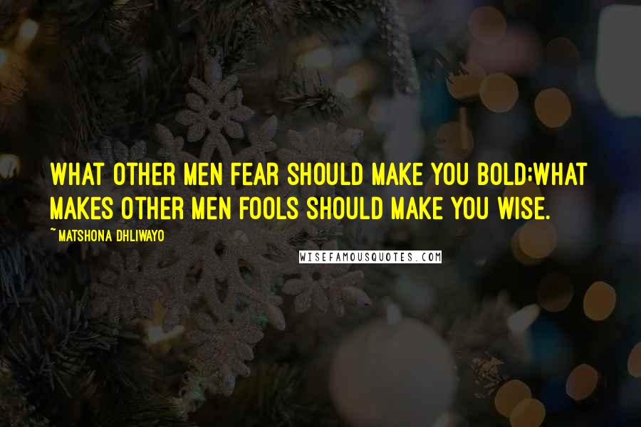 Matshona Dhliwayo Quotes: What other men fear should make you bold;what makes other men fools should make you wise.