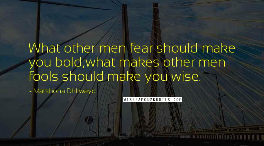Matshona Dhliwayo Quotes: What other men fear should make you bold;what makes other men fools should make you wise.