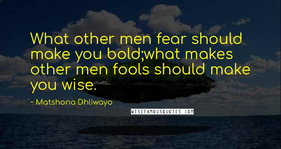 Matshona Dhliwayo Quotes: What other men fear should make you bold;what makes other men fools should make you wise.
