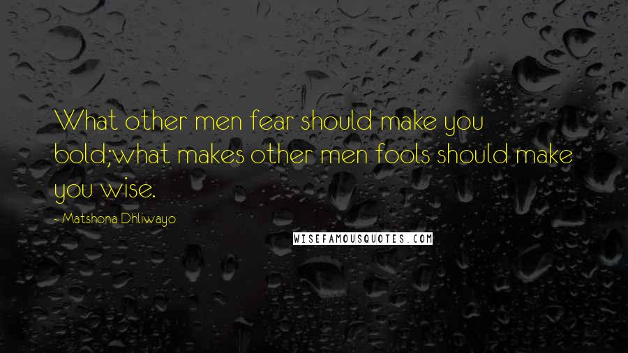 Matshona Dhliwayo Quotes: What other men fear should make you bold;what makes other men fools should make you wise.