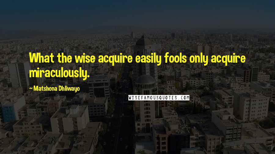 Matshona Dhliwayo Quotes: What the wise acquire easily fools only acquire miraculously.