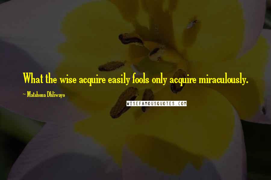 Matshona Dhliwayo Quotes: What the wise acquire easily fools only acquire miraculously.