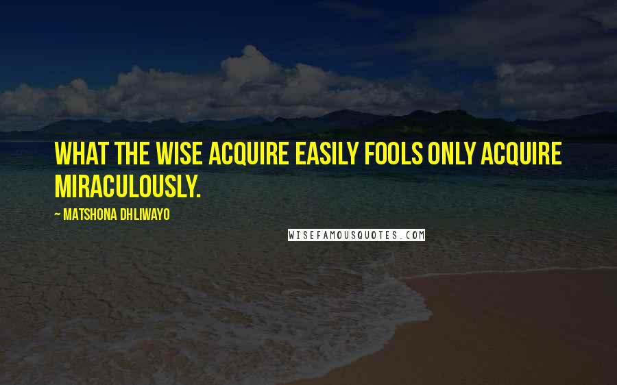 Matshona Dhliwayo Quotes: What the wise acquire easily fools only acquire miraculously.