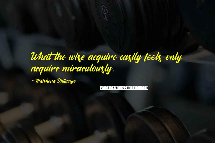 Matshona Dhliwayo Quotes: What the wise acquire easily fools only acquire miraculously.