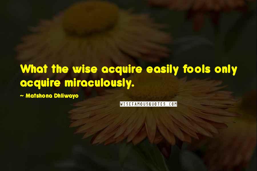 Matshona Dhliwayo Quotes: What the wise acquire easily fools only acquire miraculously.