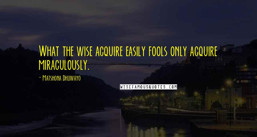 Matshona Dhliwayo Quotes: What the wise acquire easily fools only acquire miraculously.