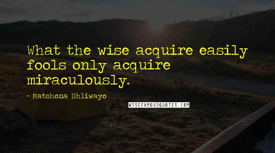 Matshona Dhliwayo Quotes: What the wise acquire easily fools only acquire miraculously.