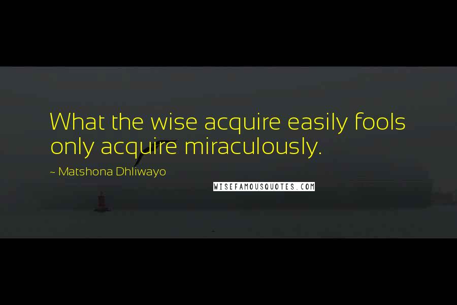 Matshona Dhliwayo Quotes: What the wise acquire easily fools only acquire miraculously.