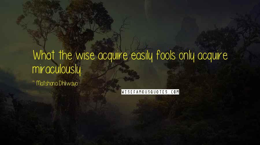 Matshona Dhliwayo Quotes: What the wise acquire easily fools only acquire miraculously.