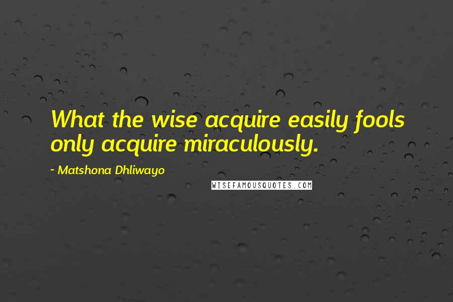 Matshona Dhliwayo Quotes: What the wise acquire easily fools only acquire miraculously.