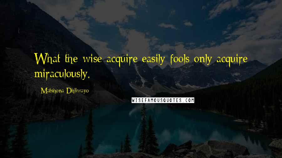 Matshona Dhliwayo Quotes: What the wise acquire easily fools only acquire miraculously.