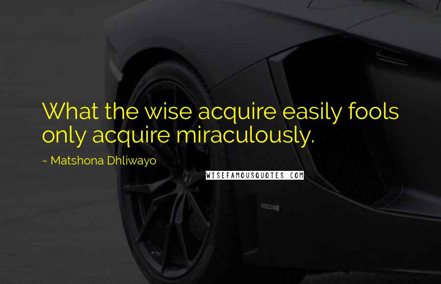 Matshona Dhliwayo Quotes: What the wise acquire easily fools only acquire miraculously.