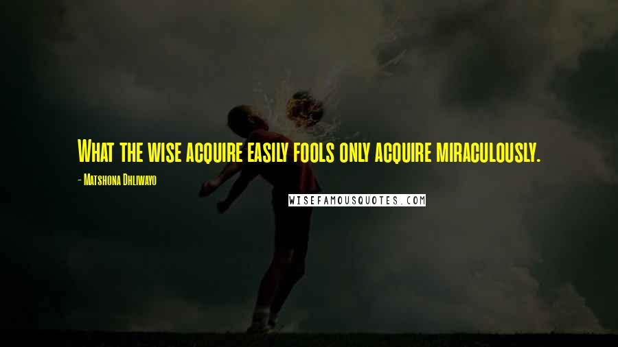 Matshona Dhliwayo Quotes: What the wise acquire easily fools only acquire miraculously.