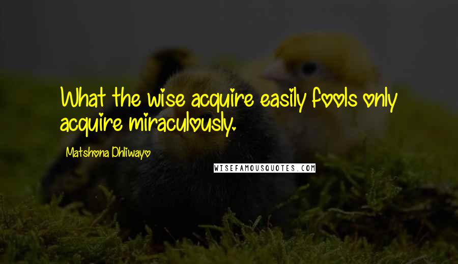 Matshona Dhliwayo Quotes: What the wise acquire easily fools only acquire miraculously.