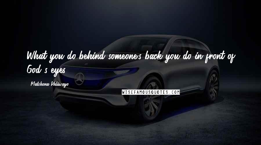 Matshona Dhliwayo Quotes: What you do behind someone's back you do in front of God's eyes.