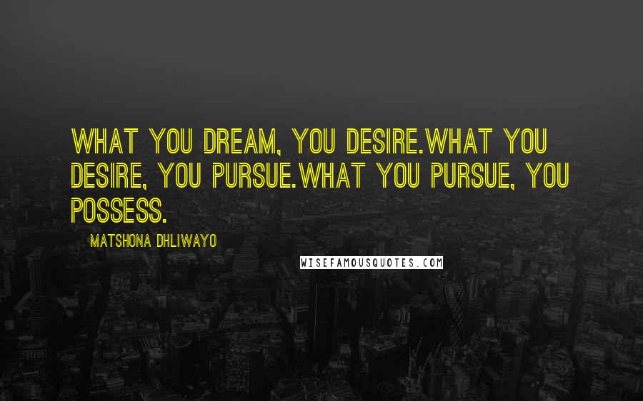 Matshona Dhliwayo Quotes: What you dream, you desire.What you desire, you pursue.What you pursue, you possess.