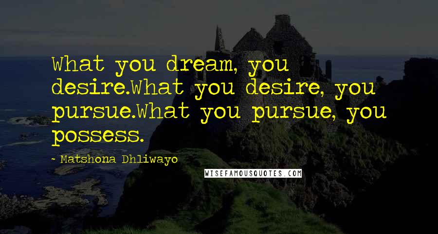 Matshona Dhliwayo Quotes: What you dream, you desire.What you desire, you pursue.What you pursue, you possess.