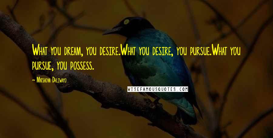 Matshona Dhliwayo Quotes: What you dream, you desire.What you desire, you pursue.What you pursue, you possess.